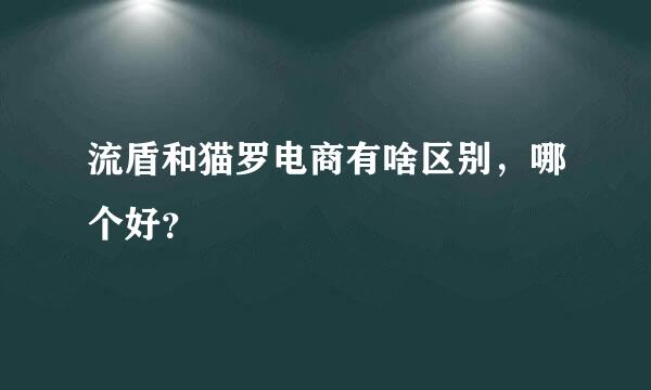 流盾和猫罗电商有啥区别，哪个好？