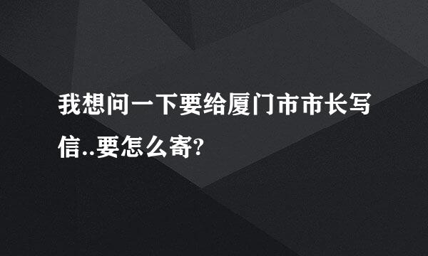 我想问一下要给厦门市市长写信..要怎么寄?