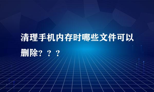 清理手机内存时哪些文件可以删除？？？