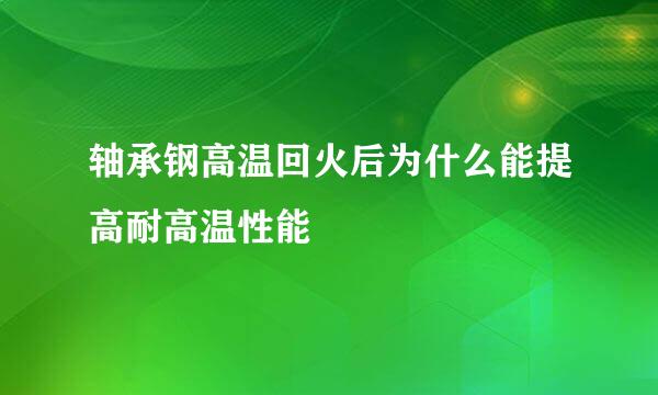 轴承钢高温回火后为什么能提高耐高温性能