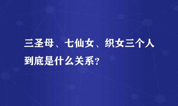 三圣母、七仙女、织女三个人到底是什么关系？