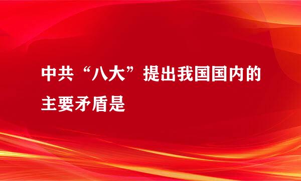 中共“八大”提出我国国内的主要矛盾是