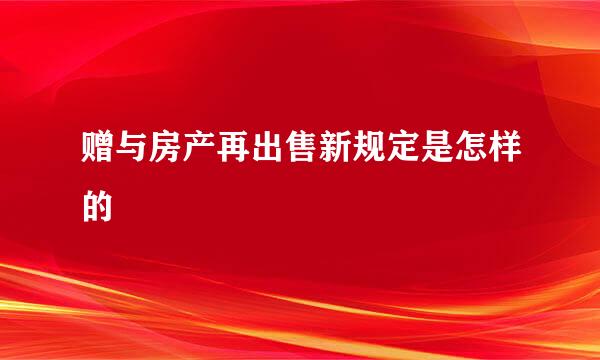 赠与房产再出售新规定是怎样的