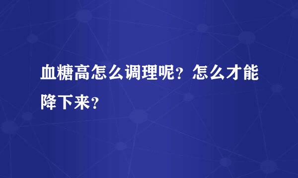 血糖高怎么调理呢？怎么才能降下来？