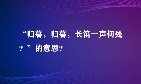 “归暮，归暮。长笛一声何处？”的意思？