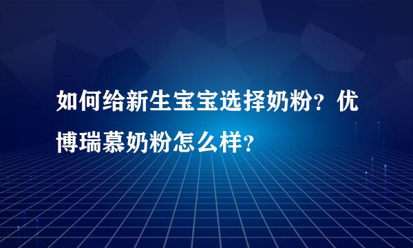 如何给新生宝宝选择奶粉？优博瑞慕奶粉怎么样？