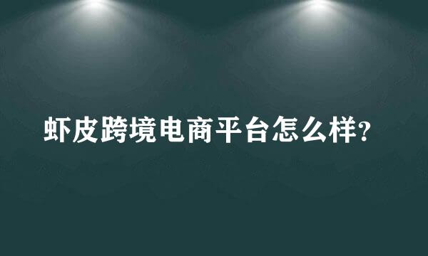 虾皮跨境电商平台怎么样？