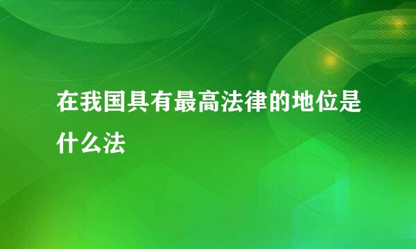 在我国具有最高法律的地位是什么法