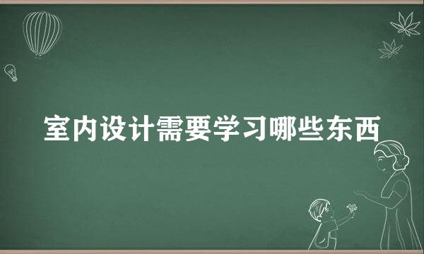 室内设计需要学习哪些东西