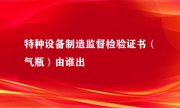 特种设备制造监督检验证书（气瓶）由谁出