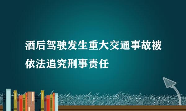 酒后驾驶发生重大交通事故被依法追究刑事责任