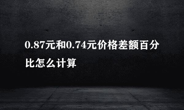 0.87元和0.74元价格差额百分比怎么计算