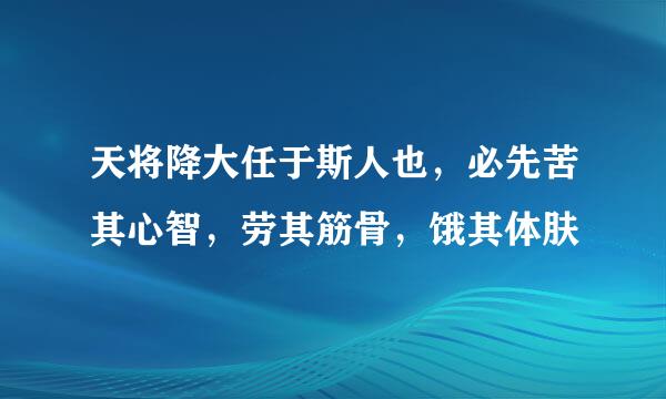 天将降大任于斯人也，必先苦其心智，劳其筋骨，饿其体肤