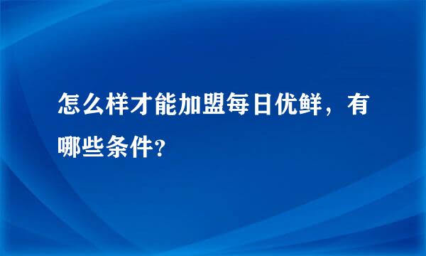 怎么样才能加盟每日优鲜，有哪些条件？