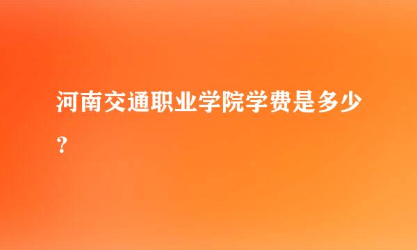 河南交通职业学院学费是多少？