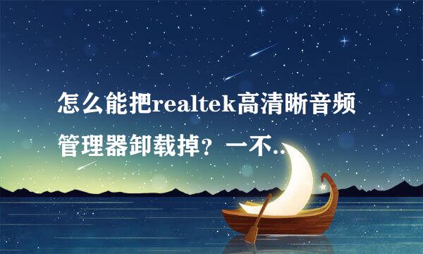 怎么能把realtek高清晰音频管理器卸载掉？一不小心装上了它就一直运行，关不掉啊