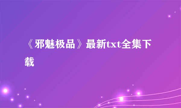 《邪魅极品》最新txt全集下载