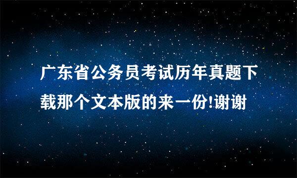 广东省公务员考试历年真题下载那个文本版的来一份!谢谢