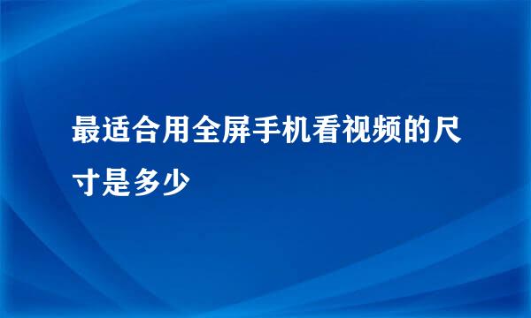 最适合用全屏手机看视频的尺寸是多少