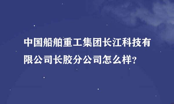 中国船舶重工集团长江科技有限公司长胶分公司怎么样？