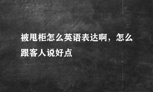 被甩柜怎么英语表达啊，怎么跟客人说好点