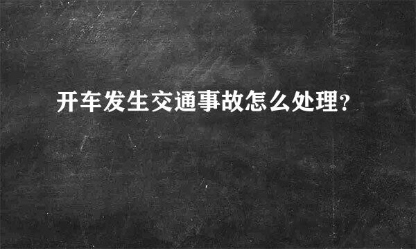 开车发生交通事故怎么处理？