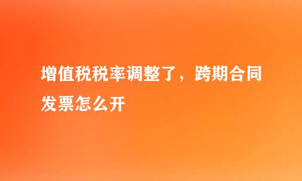 增值税税率调整了，跨期合同发票怎么开