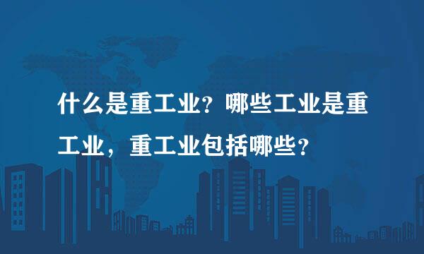 什么是重工业？哪些工业是重工业，重工业包括哪些？