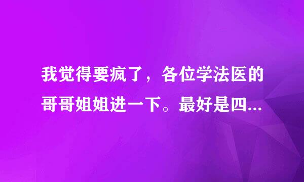 我觉得要疯了，各位学法医的哥哥姐姐进一下。最好是四川大学法医系的。