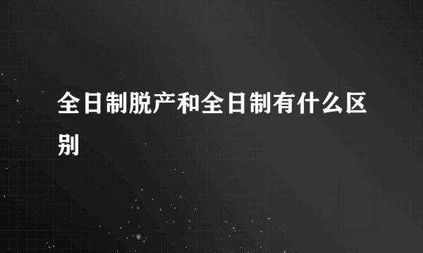 全日制脱产和全日制有什么区别