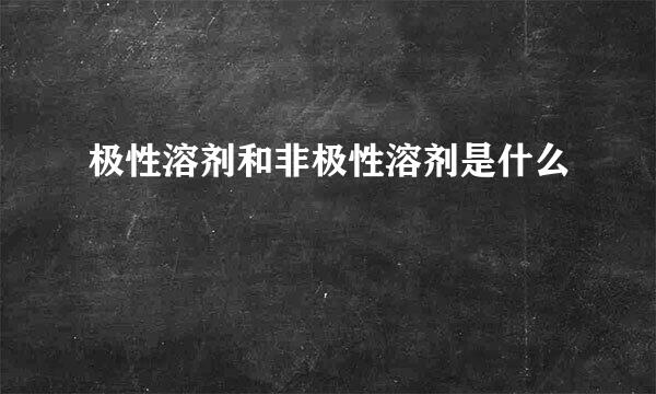 极性溶剂和非极性溶剂是什么