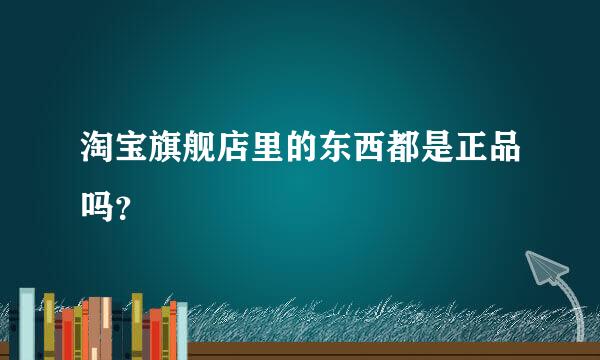 淘宝旗舰店里的东西都是正品吗？