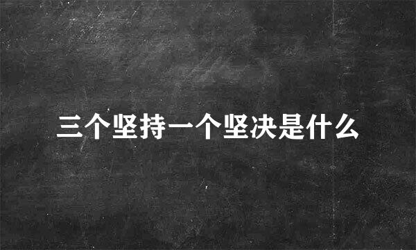 三个坚持一个坚决是什么