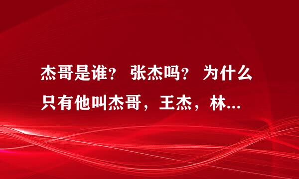 杰哥是谁？ 张杰吗？ 为什么只有他叫杰哥，王杰，林俊杰，袁成杰，为什么他们不是杰哥？？