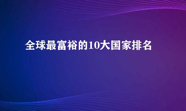 全球最富裕的10大国家排名