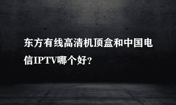 东方有线高清机顶盒和中国电信IPTV哪个好？