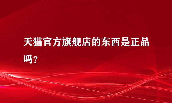 天猫官方旗舰店的东西是正品吗？