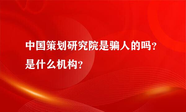 中国策划研究院是骗人的吗？是什么机构？