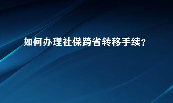 如何办理社保跨省转移手续？