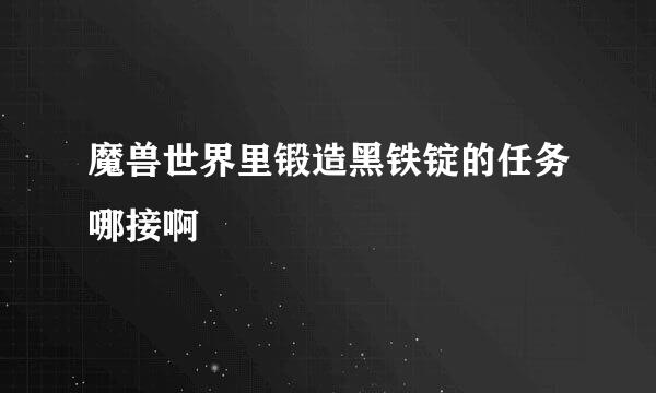 魔兽世界里锻造黑铁锭的任务哪接啊