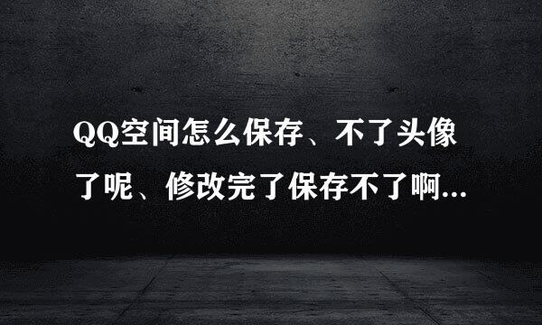 QQ空间怎么保存、不了头像了呢、修改完了保存不了啊、IE浏览器改的啊、那位大侠帮帮忙啊、