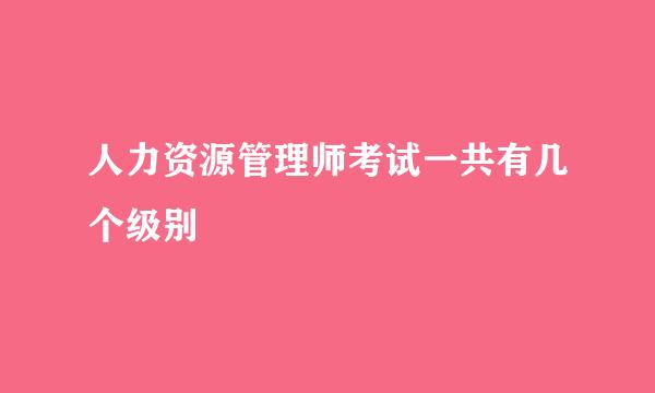 人力资源管理师考试一共有几个级别