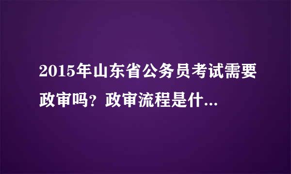 2015年山东省公务员考试需要政审吗？政审流程是什么样的呢？