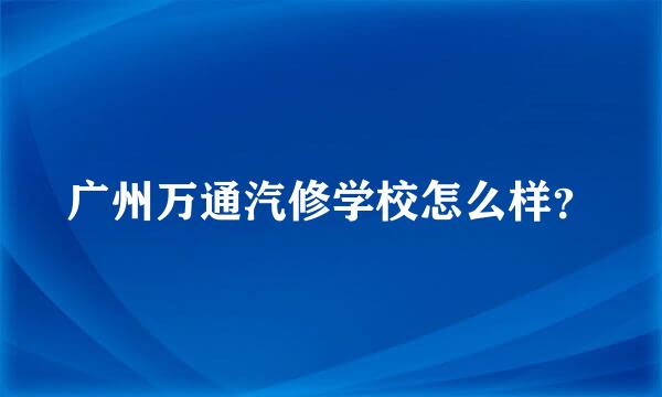 广州万通汽修学校怎么样？