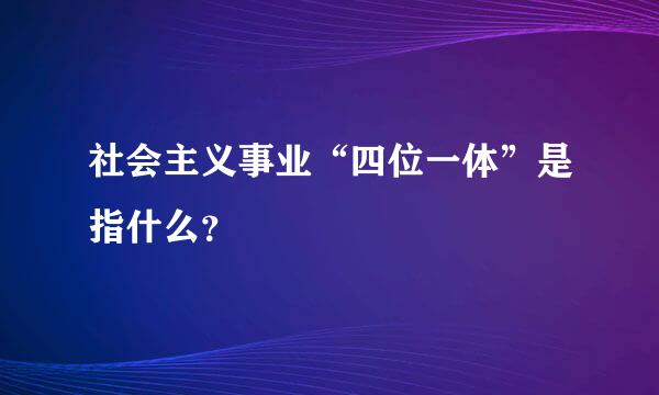 社会主义事业“四位一体”是指什么？