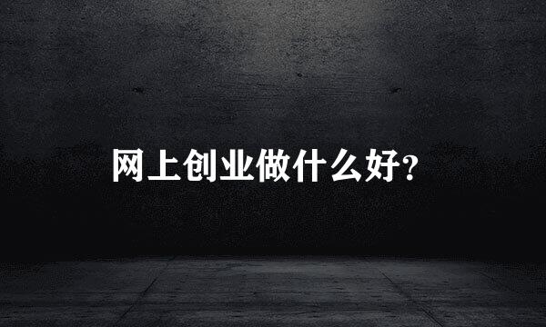 网上创业做什么好？