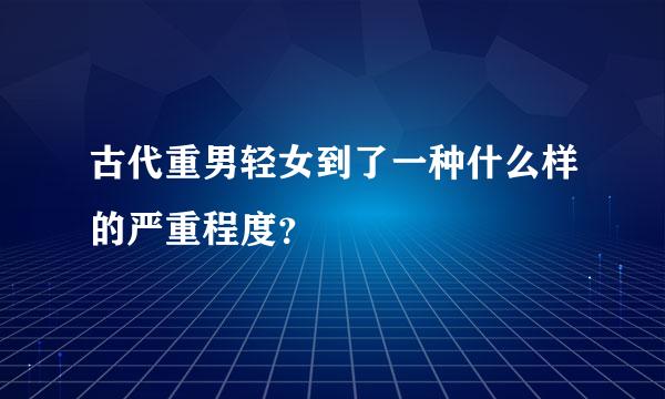 古代重男轻女到了一种什么样的严重程度？