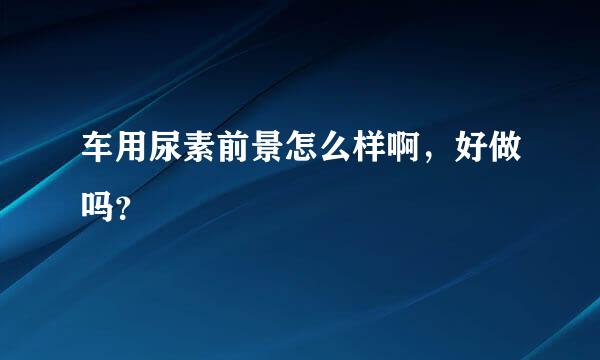 车用尿素前景怎么样啊，好做吗？