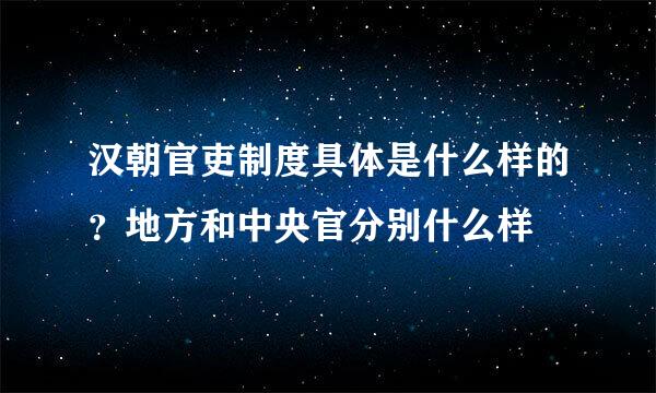 汉朝官吏制度具体是什么样的？地方和中央官分别什么样