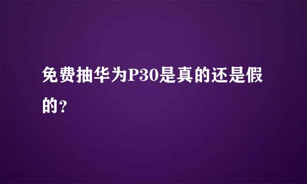 免费抽华为P30是真的还是假的？